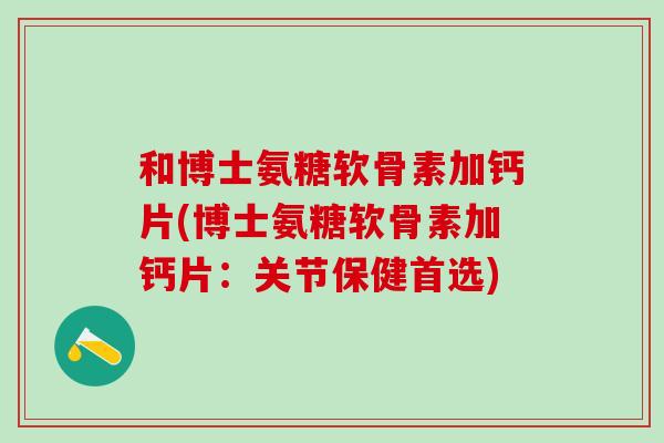 和博士氨糖软骨素加钙片(博士氨糖软骨素加钙片：关节保健首选)