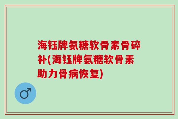 海钰牌氨糖软骨素骨碎补(海钰牌氨糖软骨素助力骨恢复) 海钰牌氨糖软骨素骨碎补(海钰牌氨糖软骨素助力骨恢复)