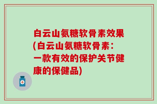 白云山氨糖软骨素效果(白云山氨糖软骨素：一款有效的保护关节健康的保健品)