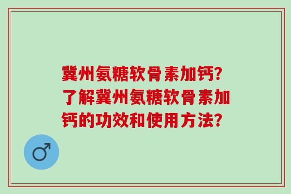 冀州氨糖软骨素加钙？了解冀州氨糖软骨素加钙的功效和使用方法？