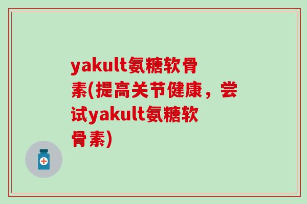 yakult氨糖软骨素(提高关节健康，尝试yakult氨糖软骨素)