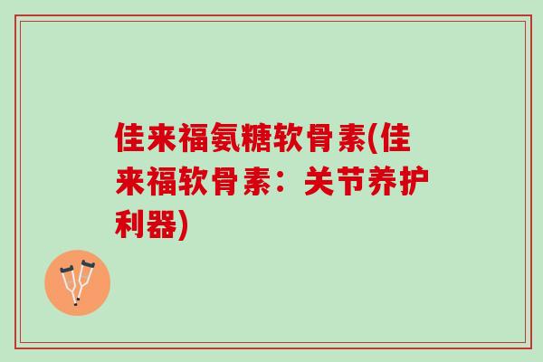 佳来福氨糖软骨素(佳来福软骨素：关节养护利器)