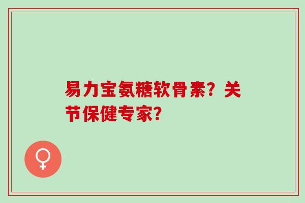 易力宝氨糖软骨素？关节保健专家？