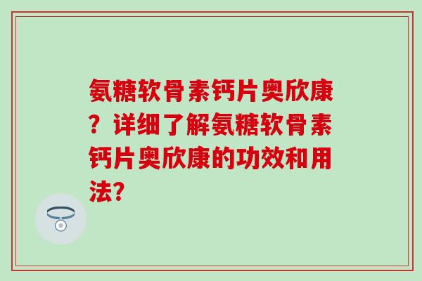 氨糖软骨素钙片奥欣康？详细了解氨糖软骨素钙片奥欣康的功效和用法？