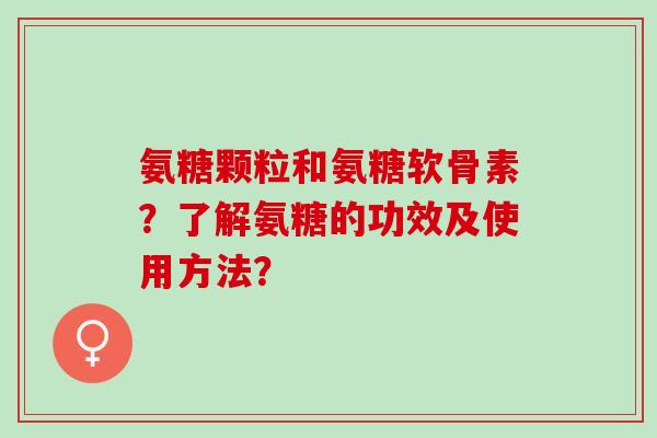 氨糖颗粒和氨糖软骨素?了解氨糖的功效及使用方法? 氨糖颗粒和氨糖软骨素?了解氨糖的功效及使用方法?