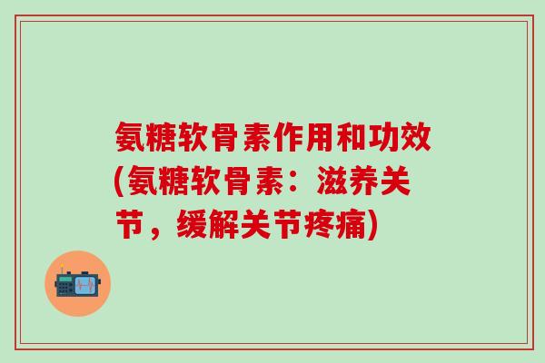 氨糖软骨素作用和功效(氨糖软骨素:滋养关节,缓解关节) 氨糖软骨素作用和功效(氨糖软骨素:滋养关节,缓解关节)