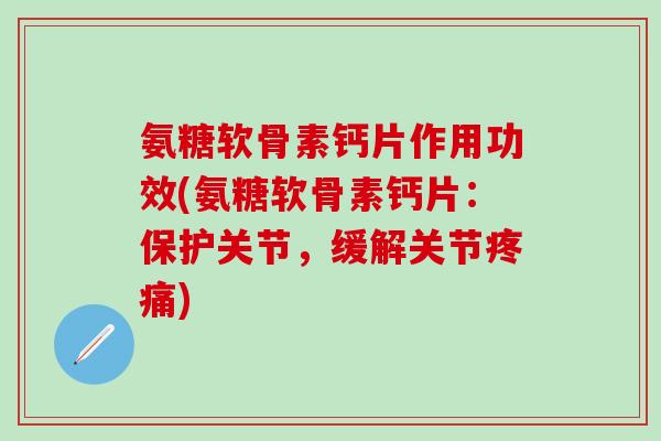 氨糖软骨素钙片作用功效(氨糖软骨素钙片：保护关节，缓解关节疼痛)