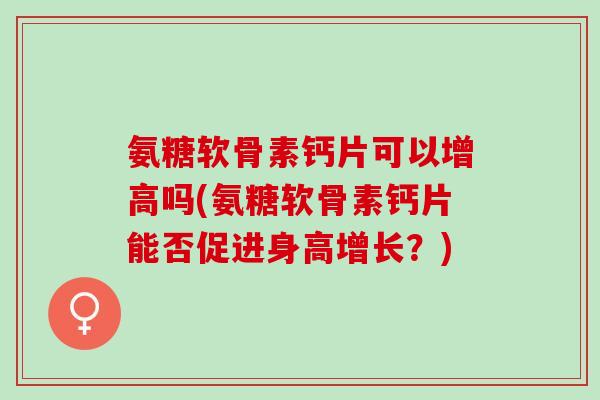 氨糖软骨素钙片可以增高吗(氨糖软骨素钙片能否促进身高增长？)
