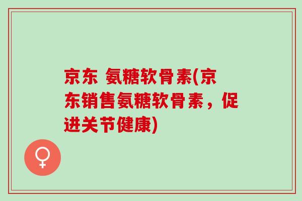 京东 氨糖软骨素(京东销售氨糖软骨素，促进关节健康)