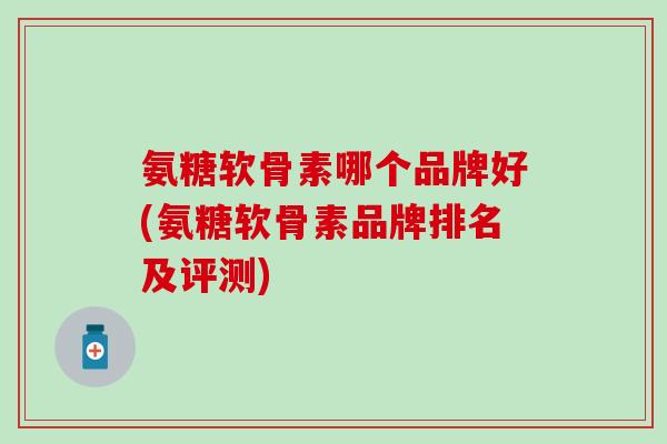 氨糖软骨素哪个品牌好(氨糖软骨素品牌排名及评测)