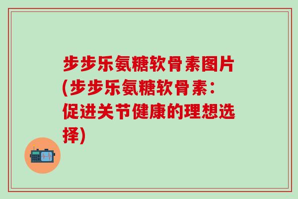 步步乐氨糖软骨素图片(步步乐氨糖软骨素:促进关节健康的理想选择) 步步乐氨糖软骨素图片(步步乐氨糖软骨素:促进关节健康的理想选择)