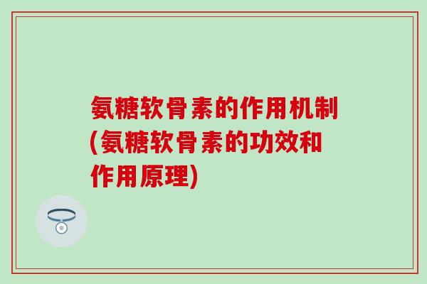 氨糖软骨素的作用机制(氨糖软骨素的功效和作用原理)
