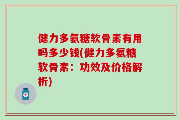 健力多氨糖软骨素有用吗多少钱(健力多氨糖软骨素：功效及价格解析)