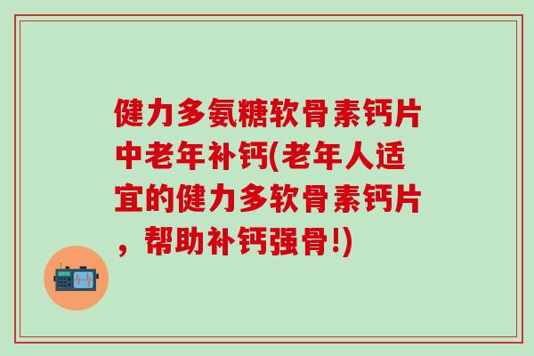 健力多氨糖软骨素钙片中老年补钙(老年人适宜的健力多软骨素钙片，帮助补钙强骨!)