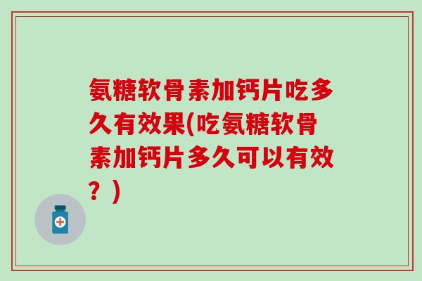 氨糖软骨素加钙片吃多久有效果(吃氨糖软骨素加钙片多久可以有效？)