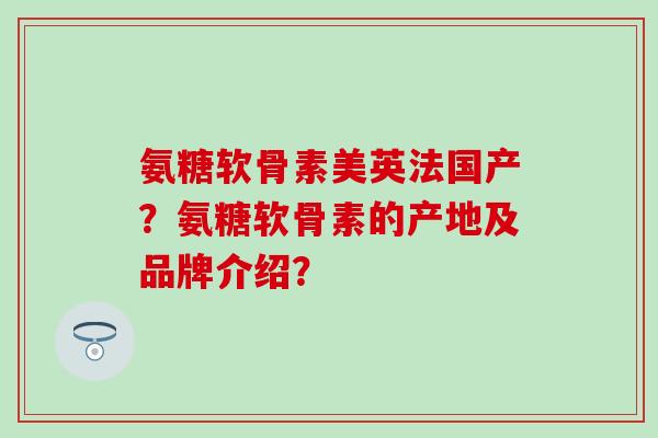 氨糖软骨素美英法国产?氨糖软骨素的产地及品牌介绍? 氨糖软骨素美英法国产?氨糖软骨素的产地及品牌介绍?