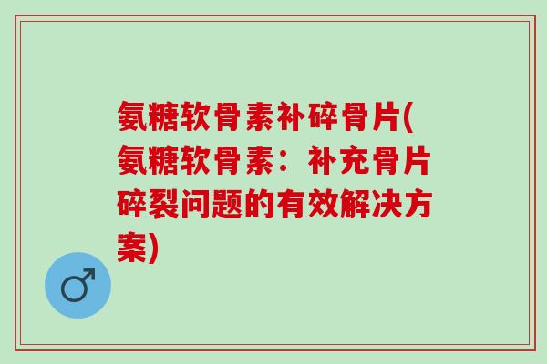 氨糖软骨素补碎骨片(氨糖软骨素：补充骨片碎裂问题的有效解决方案)