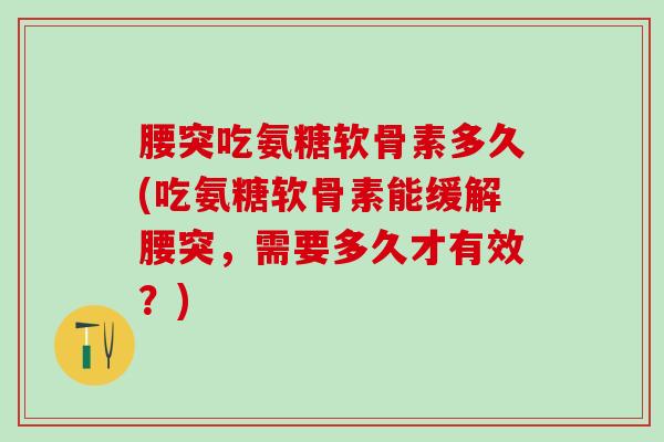 腰突吃氨糖软骨素多久(吃氨糖软骨素能缓解腰突，需要多久才有效？)