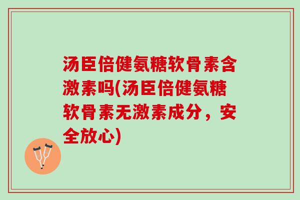 汤臣倍健氨糖软骨素含激素吗(汤臣倍健氨糖软骨素无激素成分,安全放心) 汤臣倍健氨糖软骨素含激素吗(汤臣倍健氨糖软骨素无激素成分,安全放心)