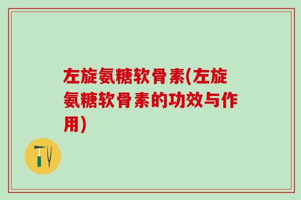 左旋氨糖软骨素(左旋氨糖软骨素的功效与作用)