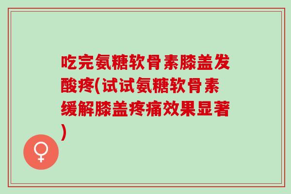 吃完氨糖软骨素膝盖发酸疼(试试氨糖软骨素缓解膝盖效果显著) 吃完氨糖软骨素膝盖发酸疼(试试氨糖软骨素缓解膝盖效果显著)