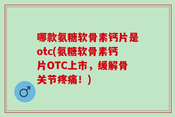 哪款氨糖软骨素钙片是otc(氨糖软骨素钙片OTC上市,缓解骨关节!) 哪款氨糖软骨素钙片是otc(氨糖软骨素钙片OTC上市,缓解骨关节!)
