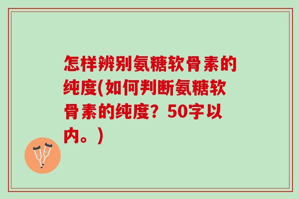 怎样辨别氨糖软骨素的纯度？如何判断氨糖软骨素的纯度？
