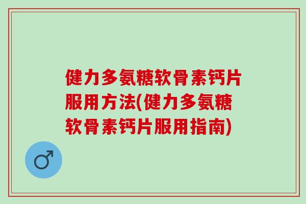 健力多氨糖软骨素钙片服用方法(健力多氨糖软骨素钙片服用指南)