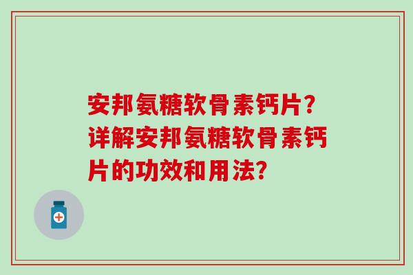 安邦氨糖软骨素钙片？详解安邦氨糖软骨素钙片的功效和用法？