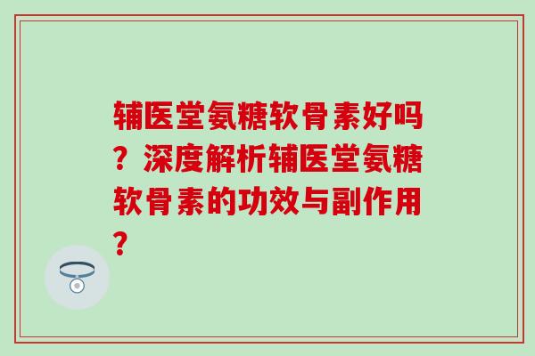 辅医堂氨糖软骨素好吗？深度解析辅医堂氨糖软骨素的功效与副作用？