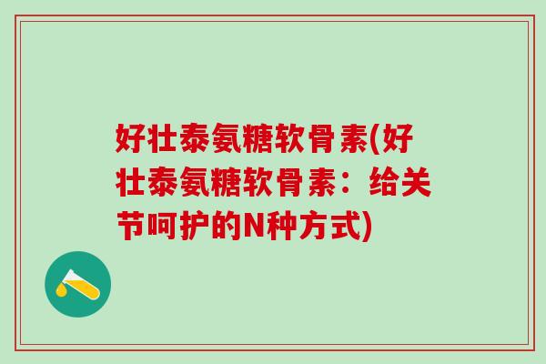 好壮泰氨糖软骨素(好壮泰氨糖软骨素：给关节呵护的N种方式)