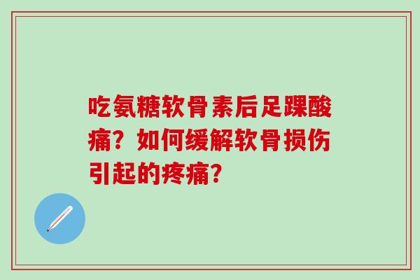 吃氨糖软骨素后足踝酸痛？如何缓解软骨损伤引起的？