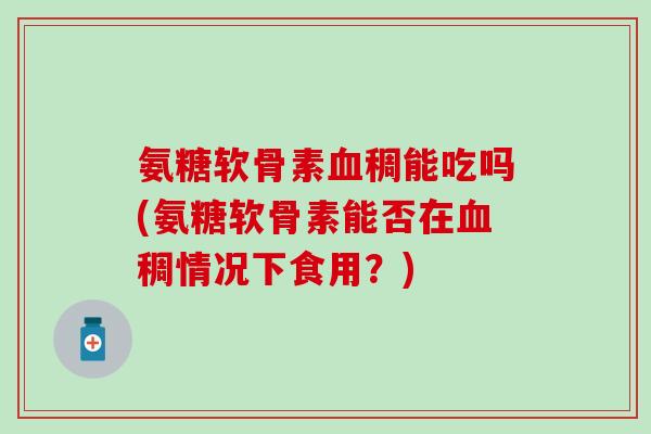 氨糖软骨素血稠能吃吗(氨糖软骨素能否在血稠情况下食用？)