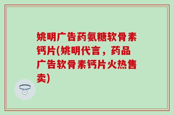 姚明广告药氨糖软骨素钙片(姚明代言,药品广告软骨素钙片火热售卖) 姚明广告药氨糖软骨素钙片(姚明代言,药品广告软骨素钙片火热售卖)