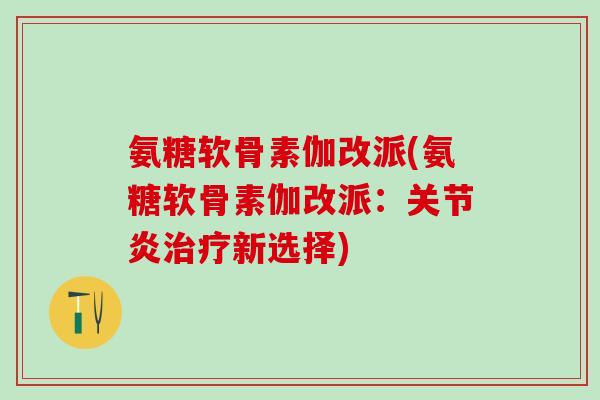 氨糖软骨素伽改派(氨糖软骨素伽改派:新选择) 氨糖软骨素伽改派(氨糖软骨素伽改派:新选择)