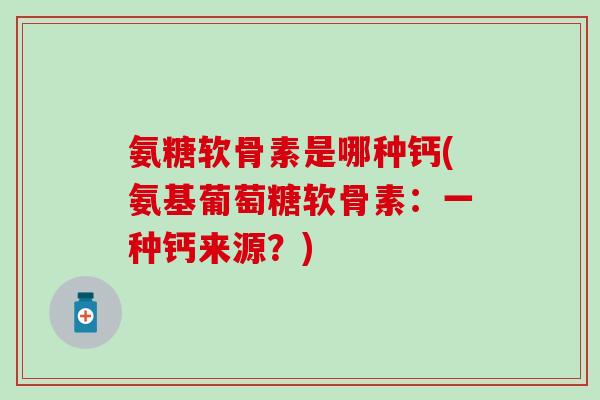 氨糖软骨素是哪种钙(氨基葡萄糖软骨素：一种钙来源？)