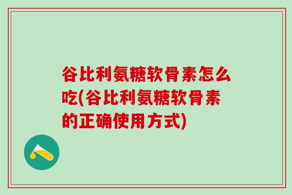 谷比利氨糖软骨素怎么吃(谷比利氨糖软骨素的正确使用方式)