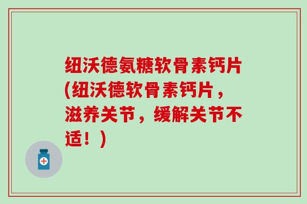 纽沃德氨糖软骨素钙片(纽沃德软骨素钙片，滋养关节，缓解关节不适！)