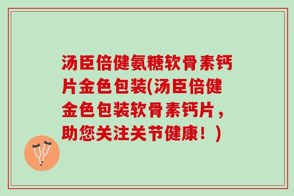 汤臣倍健氨糖软骨素钙片金色包装(汤臣倍健金色包装软骨素钙片，助您关注关节健康！)
