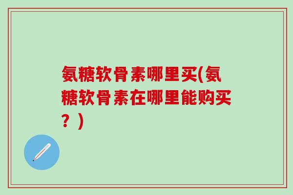 氨糖软骨素哪里买(氨糖软骨素在哪里能购买?) 氨糖软骨素哪里买(氨糖软骨素在哪里能购买?)