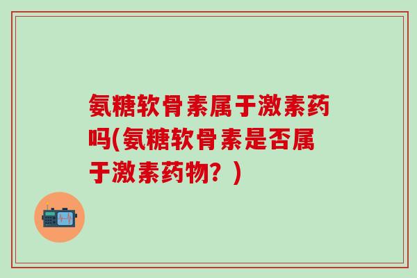 氨糖软骨素属于激素药吗(氨糖软骨素是否属于激素?) 氨糖软骨素属于激素药吗(氨糖软骨素是否属于激素?)