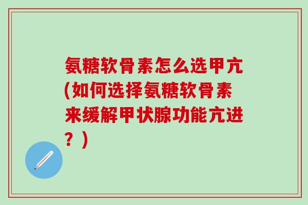 氨糖软骨素怎么选甲亢(如何选择氨糖软骨素来缓解甲状腺功能亢进？)