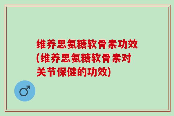 维养思氨糖软骨素功效(维养思氨糖软骨素对关节保健的功效) 维养思氨糖软骨素功效(维养思氨糖软骨素对关节保健的功效)