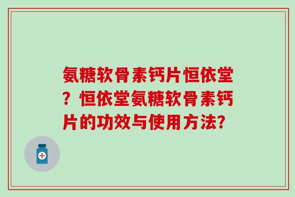 氨糖软骨素钙片恒依堂？恒依堂氨糖软骨素钙片的功效与使用方法？
