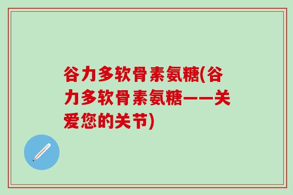 谷力多软骨素氨糖(谷力多软骨素氨糖——关爱您的关节)