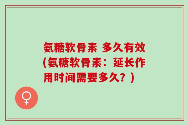 氨糖软骨素 多久有效(氨糖软骨素：延长作用时间需要多久？)