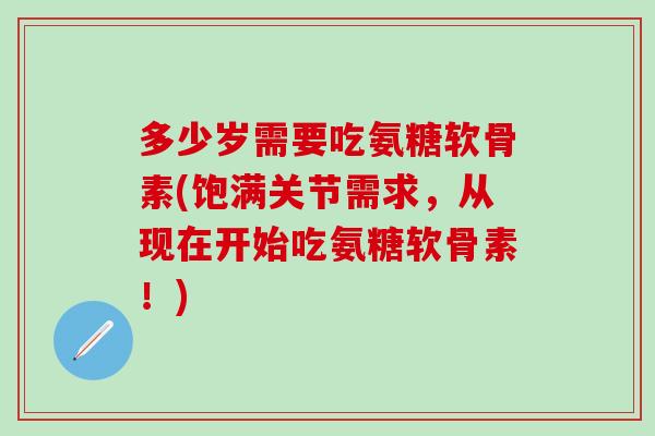 多少岁需要吃氨糖软骨素(饱满关节需求，从现在开始吃氨糖软骨素！)