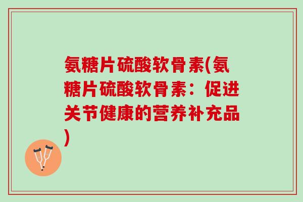 氨糖片硫酸软骨素(氨糖片硫酸软骨素：促进关节健康的营养补充品)