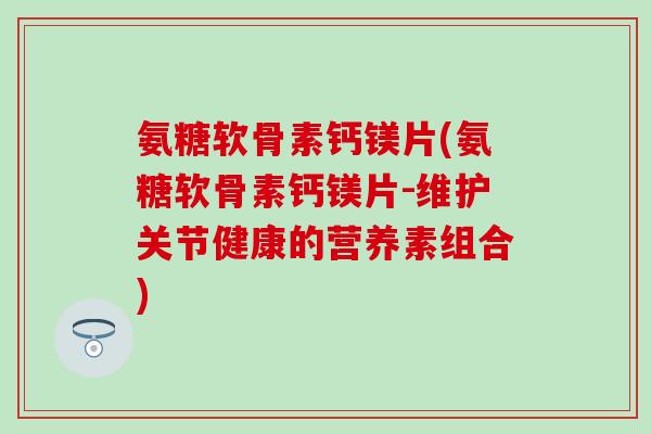 氨糖软骨素钙镁片(氨糖软骨素钙镁片-维护关节健康的营养素组合)
