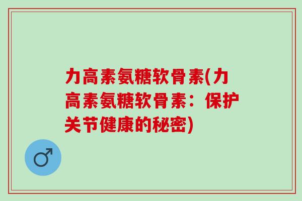力高素氨糖软骨素(力高素氨糖软骨素:保护关节健康的秘密) 力高素氨糖软骨素(力高素氨糖软骨素:保护关节健康的秘密)